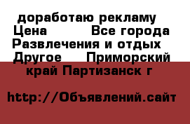 доработаю рекламу › Цена ­ --- - Все города Развлечения и отдых » Другое   . Приморский край,Партизанск г.